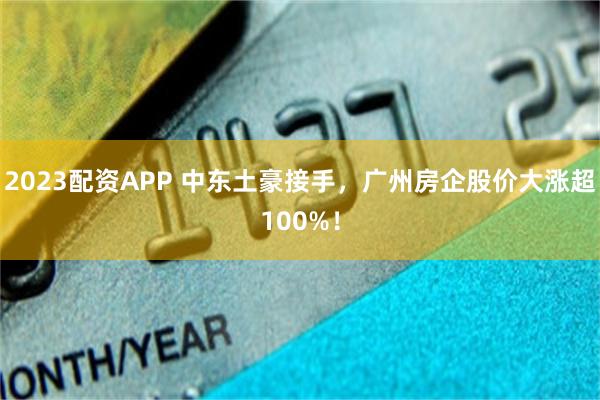 2023配资APP 中东土豪接手，广州房企股价大涨超100%！