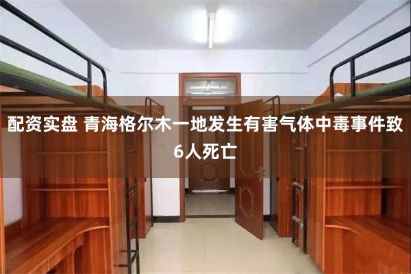 配资实盘 青海格尔木一地发生有害气体中毒事件致6人死亡