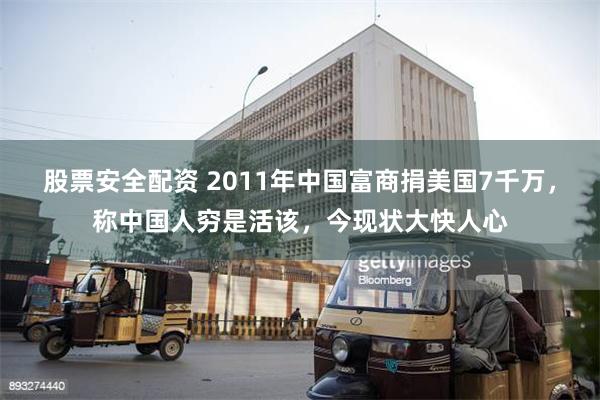 股票安全配资 2011年中国富商捐美国7千万，称中国人穷是活该，今现状大快人心