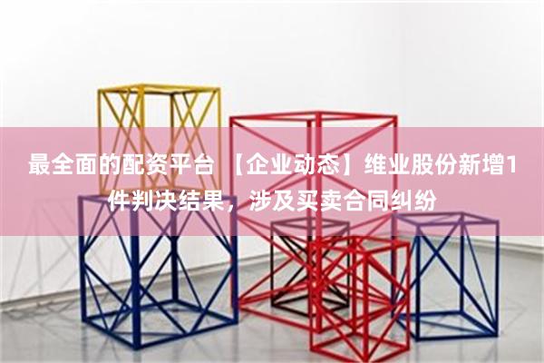 最全面的配资平台 【企业动态】维业股份新增1件判决结果，涉及买卖合同纠纷