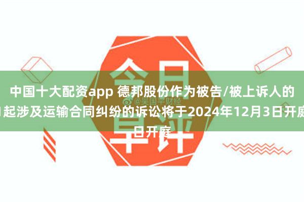 中国十大配资app 德邦股份作为被告/被上诉人的1起涉及运输合同纠纷的诉讼将于2024年12月3日开庭