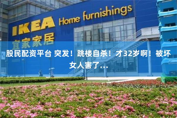 股民配资平台 突发！跳楼自杀！才32岁啊！被坏女人害了…