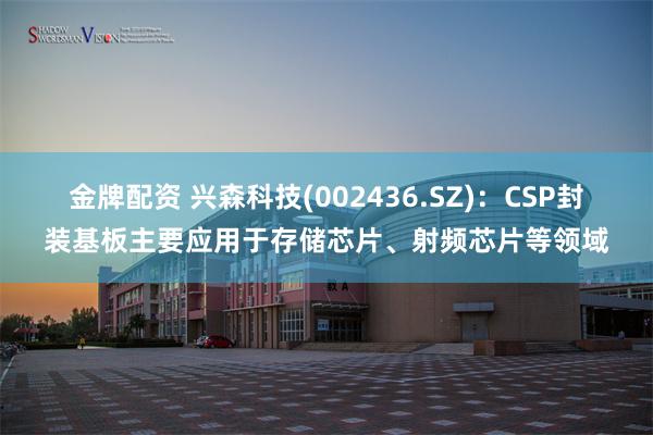 金牌配资 兴森科技(002436.SZ)：CSP封装基板主要应用于存储芯片、射频芯片等领域
