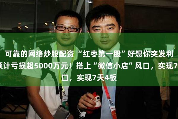 可靠的网络炒股配资 “红枣第一股”好想你突发利空，预计亏损超5000万元！搭上“微信小店”风口，实现7天4板