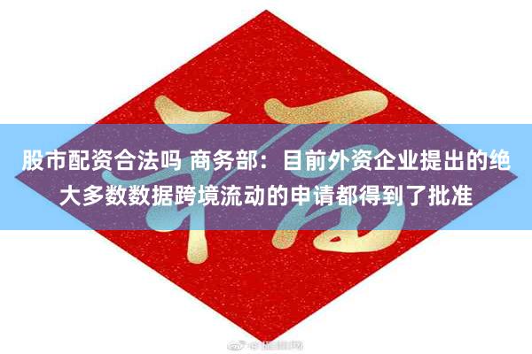 股市配资合法吗 商务部：目前外资企业提出的绝大多数数据跨境流动的申请都得到了批准