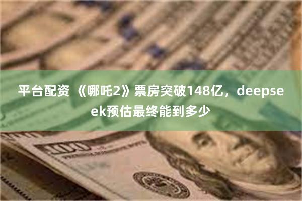 平台配资 《哪吒2》票房突破148亿，deepseek预估最终能到多少