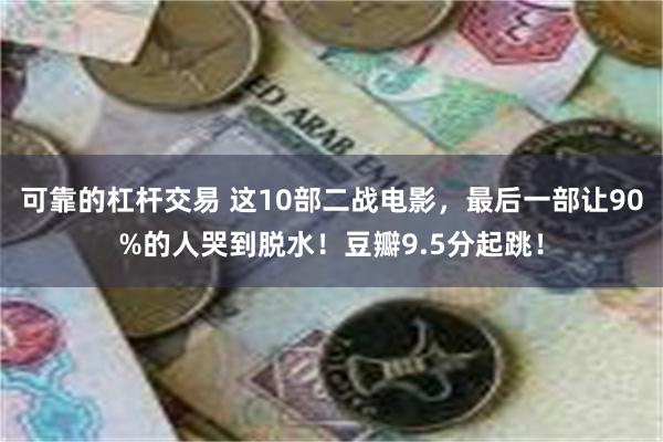 可靠的杠杆交易 这10部二战电影，最后一部让90%的人哭到脱水！豆瓣9.5分起跳！