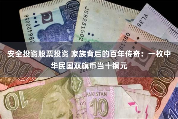 安全投资股票投资 家族背后的百年传奇：一枚中华民国双旗币当十铜元