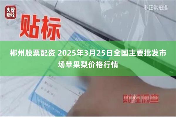郴州股票配资 2025年3月25日全国主要批发市场苹果梨价格行情