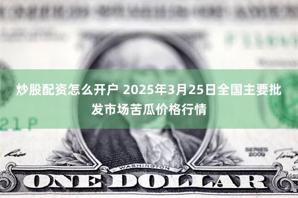 炒股配资怎么开户 2025年3月25日全国主要批发市场苦瓜价格行情