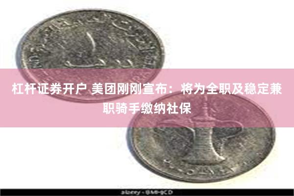 杠杆证券开户 美团刚刚宣布：将为全职及稳定兼职骑手缴纳社保