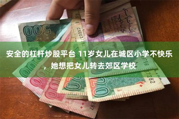 安全的杠杆炒股平台 11岁女儿在城区小学不快乐，她想把女儿转去郊区学校