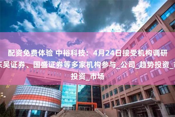 配资免费体验 中裕科技：4月24日接受机构调研，东吴证券、国盛证券等多家机构参与_公司_趋势投资_市场