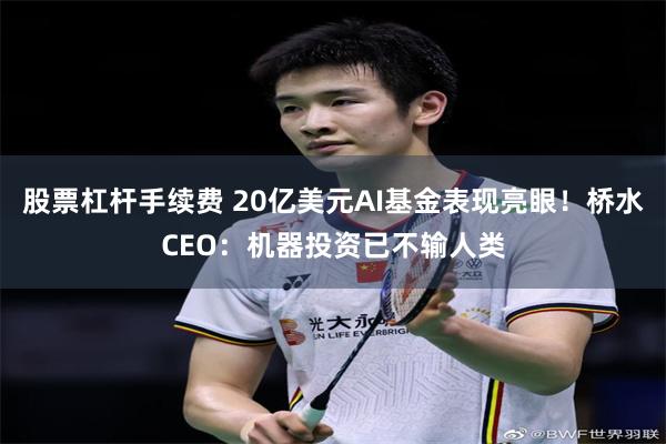 股票杠杆手续费 20亿美元AI基金表现亮眼！桥水CEO：机器投资已不输人类
