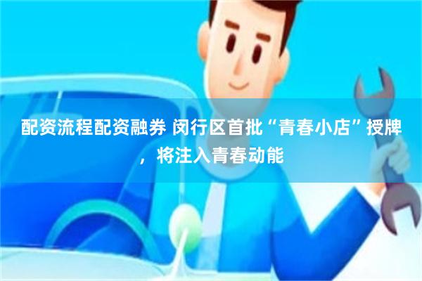 配资流程配资融券 闵行区首批“青春小店”授牌，将注入青春动能