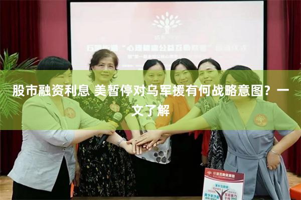 股市融资利息 美暂停对乌军援有何战略意图？一文了解