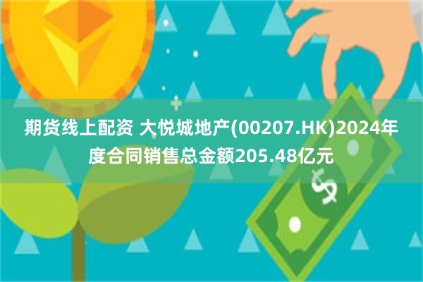 期货线上配资 大悦城地产(00207.HK)2024年度合同销售总金额205.48亿元