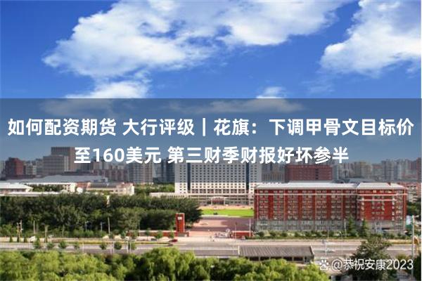 如何配资期货 大行评级｜花旗：下调甲骨文目标价至160美元 第三财季财报好坏参半