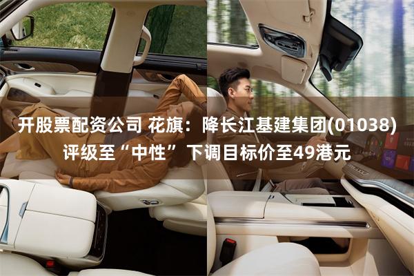 开股票配资公司 花旗：降长江基建集团(01038)评级至“中性” 下调目标价至49港元