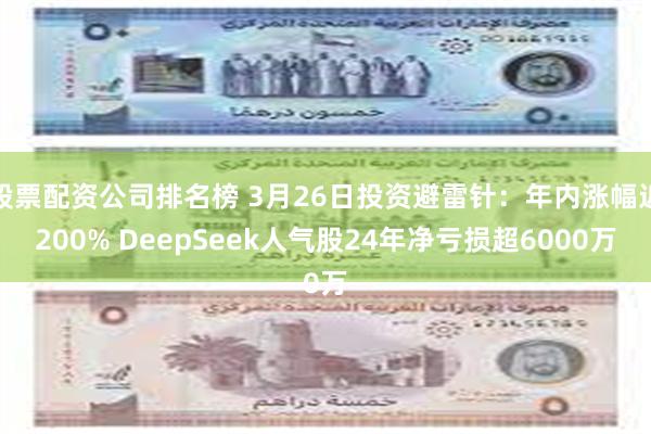股票配资公司排名榜 3月26日投资避雷针：年内涨幅近200% DeepSeek人气股24年净亏损超6000万