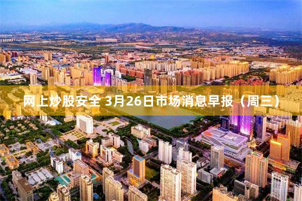 网上炒股安全 3月26日市场消息早报（周三）