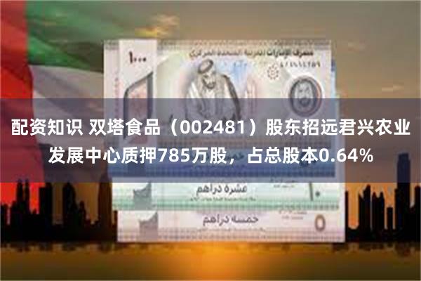 配资知识 双塔食品（002481）股东招远君兴农业发展中心质押785万股，占总股本0.64%