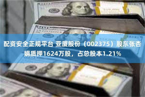 配资安全正规平台 亚厦股份（002375）股东张杏娟质押1624万股，占总股本1.21%