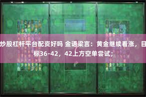 炒股杠杆平台配资好吗 金语梁言：黄金继续看涨，目标36-42，42上方空单尝试；