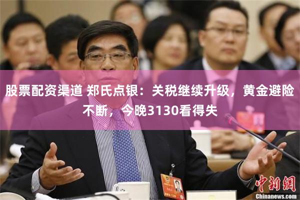 股票配资渠道 郑氏点银：关税继续升级，黄金避险不断，今晚3130看得失