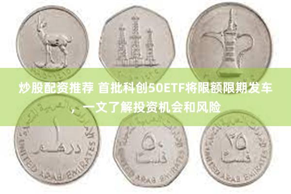 炒股配资推荐 首批科创50ETF将限额限期发车，一文了解投资机会和风险