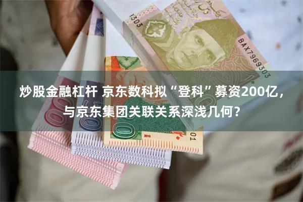 炒股金融杠杆 京东数科拟“登科”募资200亿，与京东集团关联关系深浅几何？