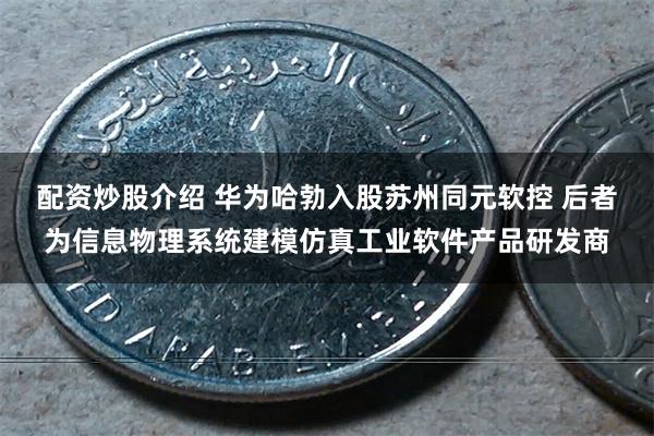 配资炒股介绍 华为哈勃入股苏州同元软控 后者为信息物理系统建模仿真工业软件产品研发商