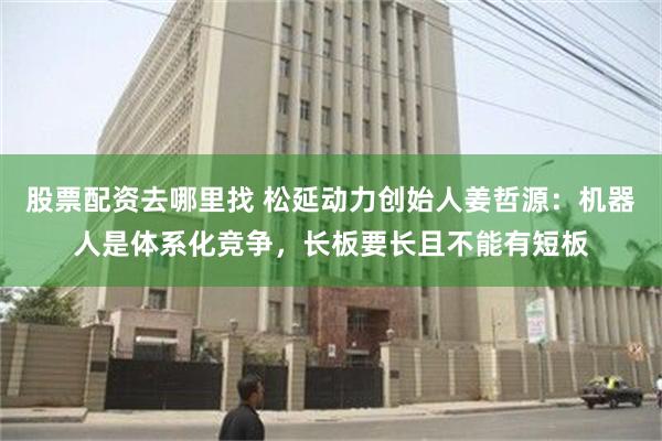 股票配资去哪里找 松延动力创始人姜哲源：机器人是体系化竞争，长板要长且不能有短板