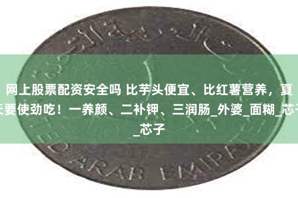 网上股票配资安全吗 比芋头便宜、比红薯营养，夏天要使劲吃！一养颜、二补钾、三润肠_外婆_面糊_芯子