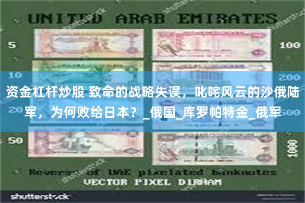 资金杠杆炒股 致命的战略失误，叱咤风云的沙俄陆军，为何败给日本？_俄国_库罗帕特金_俄军