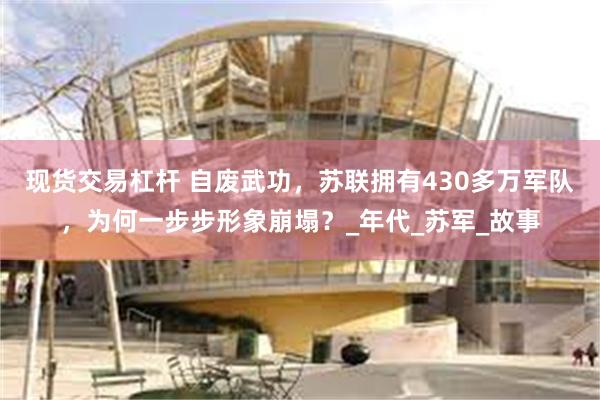 现货交易杠杆 自废武功，苏联拥有430多万军队，为何一步步形象崩塌？_年代_苏军_故事