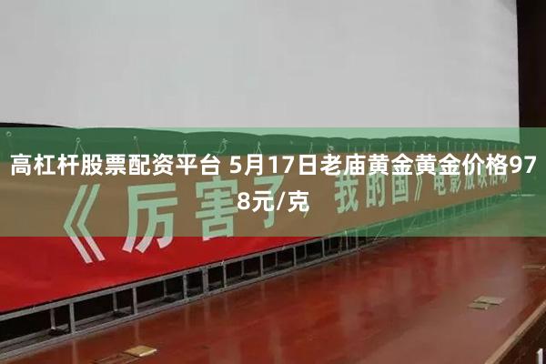 高杠杆股票配资平台 5月17日老庙黄金黄金价格978元/克