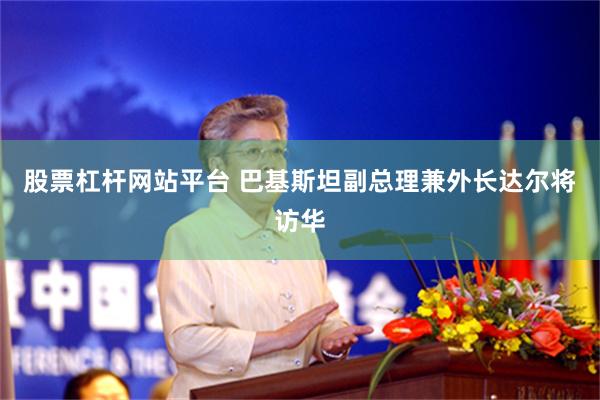 股票杠杆网站平台 巴基斯坦副总理兼外长达尔将访华