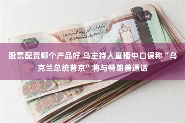 股票配资哪个产品好 乌主持人直播中口误称“乌克兰总统普京”将与特朗普通话