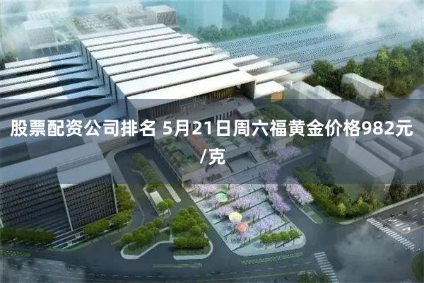 股票配资公司排名 5月21日周六福黄金价格982元/克