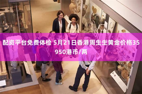 配资平台免费体检 5月21日香港周生生黄金价格35950港币/两