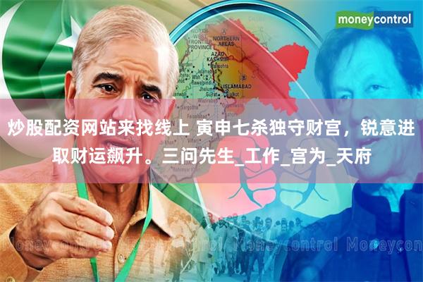 炒股配资网站来找线上 寅申七杀独守财宫，锐意进取财运飙升。三问先生_工作_宫为_天府