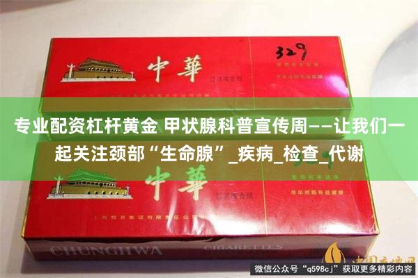 专业配资杠杆黄金 甲状腺科普宣传周——让我们一起关注颈部“生命腺”_疾病_检查_代谢