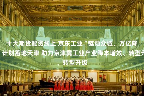 十大期货配资线上 京东工业“链动众城、万亿降本”计划落地天津 助力京津冀工业产业降本增效、转型升级