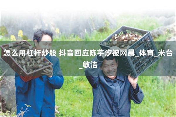 怎么用杠杆炒股 抖音回应陈芋汐被网暴_体育_米台_敏洁