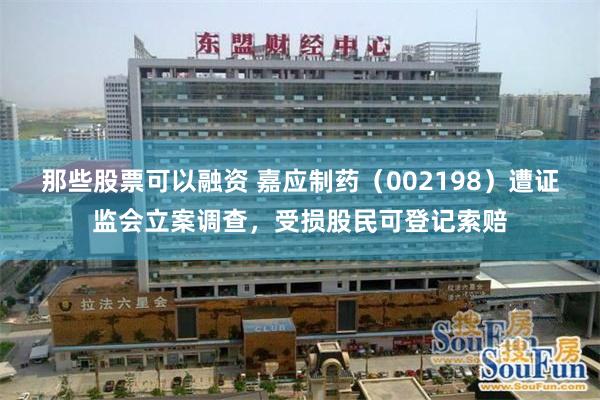 那些股票可以融资 嘉应制药（002198）遭证监会立案调查，受损股民可登记索赔