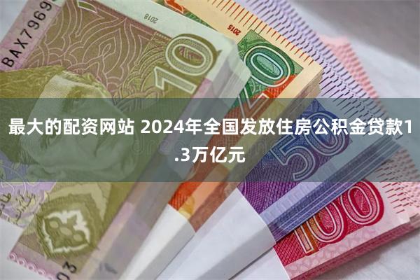 最大的配资网站 2024年全国发放住房公积金贷款1.3万亿元