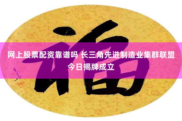 网上股票配资靠谱吗 长三角先进制造业集群联盟今日揭牌成立