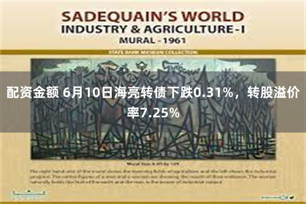 配资金额 6月10日海亮转债下跌0.31%，转股溢价率7.25%