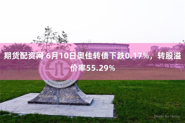 期货配资网 6月10日奥佳转债下跌0.17%，转股溢价率55.29%